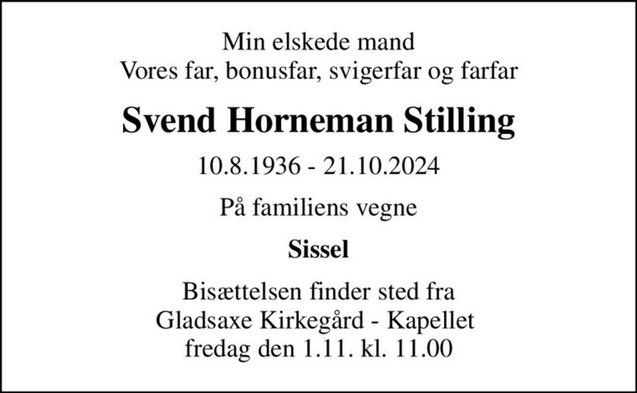 Min elskede mand Vores far, bonusfar, svigerfar og farfar
Svend Horneman Stilling
10.8.1936 - 21.10.2024
På familiens vegne
Sissel
Bisættelsen finder sted fra Gladsaxe Kirkegård - Kapellet  fredag den 1.11. kl. 11.00