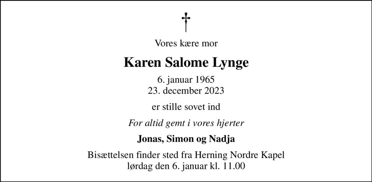 Vores kære mor
Karen Salome Lynge
6. januar 1965
						23. december 2023
er stille sovet ind
For altid gemt i vores hjerter
Jonas, Simon og Nadja
Bisættelsen finder sted fra Herning Nordre Kapel  lørdag den 6. januar kl. 11.00