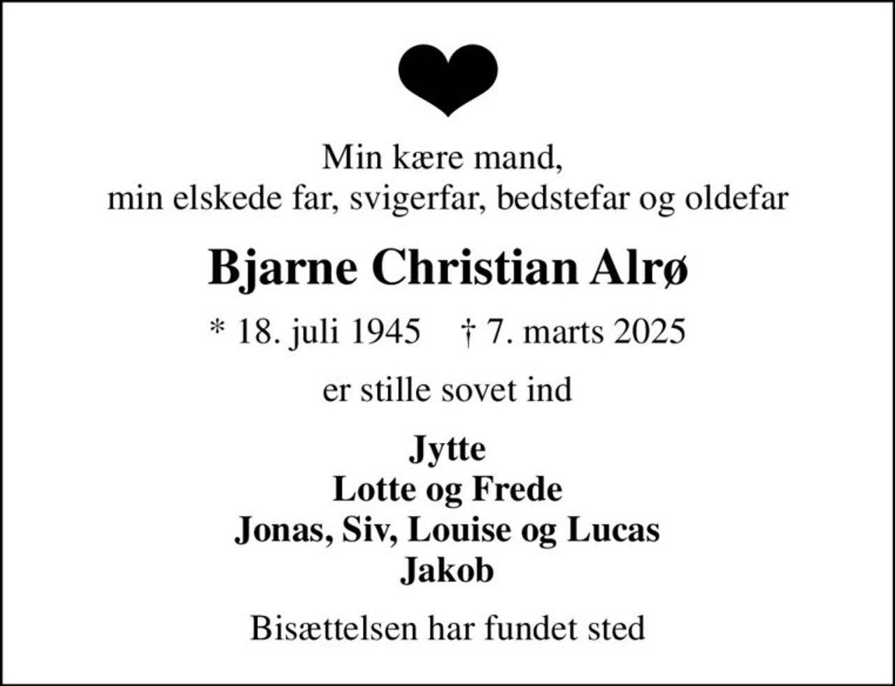 Min kære mand,  min elskede far, svigerfar, bedstefar og oldefar
Bjarne Christian Alrø
* 18. juli 1945    ✝ 7. marts 2025
er stille sovet ind
Jytte Lotte og Frede Jonas, Siv, Louise og Lucas Jakob
Bisættelsen har fundet sted