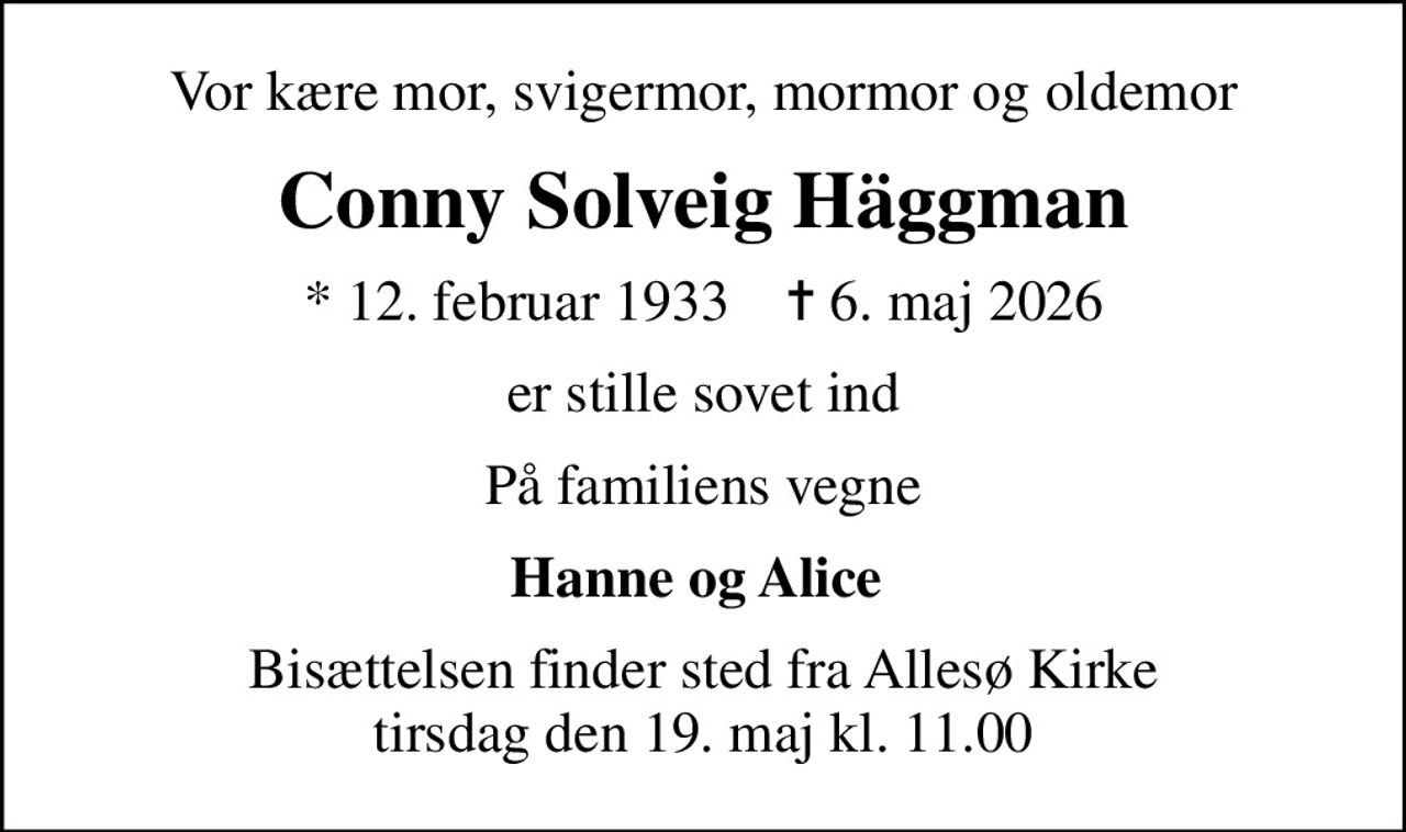 Vor kære mor, svigermor, mormor og oldemor
Conny Solveig Häggman
* 12. februar 1933    ✝ 6. maj 2026
er stille sovet ind
På familiens vegne
Hanne og Alice 
Bisættelsen finder sted fra Allesø Kirke  tirsdag den 19. maj kl. 11.00