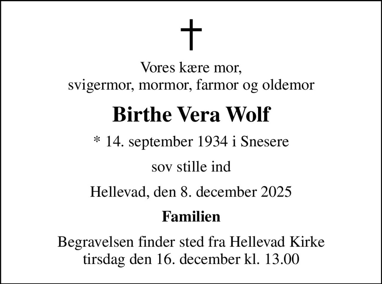 Vores kære mor, svigermor, mormor, farmor og oldemor
Birthe Vera Wolf
* 14. september 1934 i Snesere
sov stille ind
Hellevad, den 8. december 2025
Familien
Begravelsen finder sted fra Hellevad Kirke  tirsdag den 16. december kl. 13.00