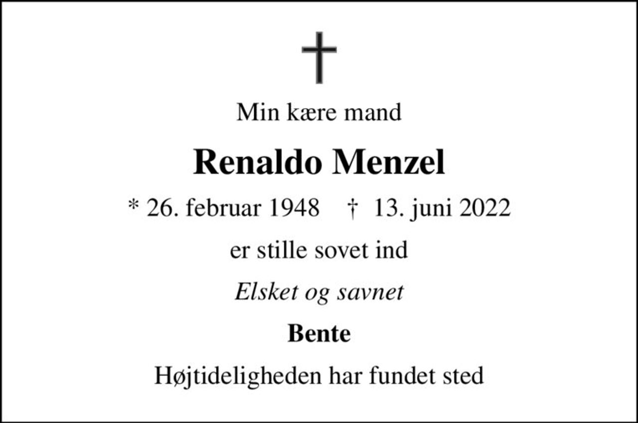 Min kære mand
Renaldo Menzel
* 26. februar 1948    ✝ 13. juni 2022
er stille sovet ind
Elsket og savnet
Bente
Højtideligheden har fundet sted