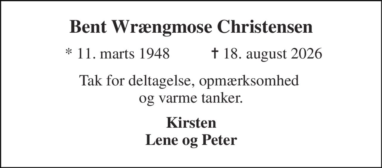 Bent Wrængmose Christensen 
* 11. marts 1948 
✝ 18. august 2026 
Tak for deltagelse, opmærksomhed  og varme tanker. 
Kirsten Lene og Peter