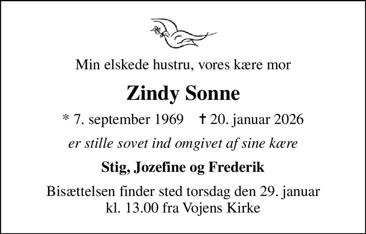 Min elskede hustru, vores kære mor
Zindy Sonne
* 7. september 1969    ✝ 20. januar 2026
er stille sovet ind omgivet af sine kære
Stig, Jozefine og Frederik
Bisættelsen finder sted torsdag den 29. januar kl. 13.00 fra Vojens Kirke