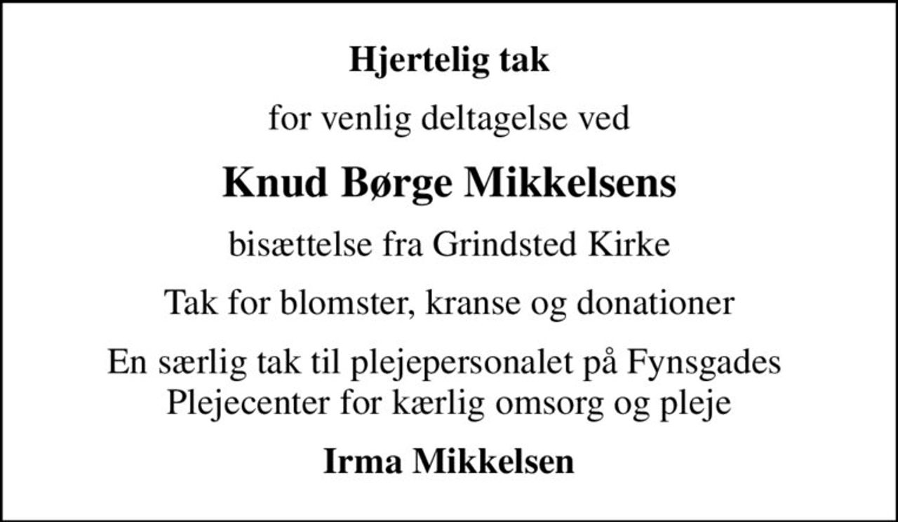 Hjertelig tak
for venlig deltagelse ved
Knud Børge Mikkelsens
bisættelse fra Grindsted Kirke
Tak for blomster, kranse og donationer
En særlig tak til plejepersonalet på Fynsgades  Plejecenter for kærlig omsorg og pleje
Irma Mikkelsen