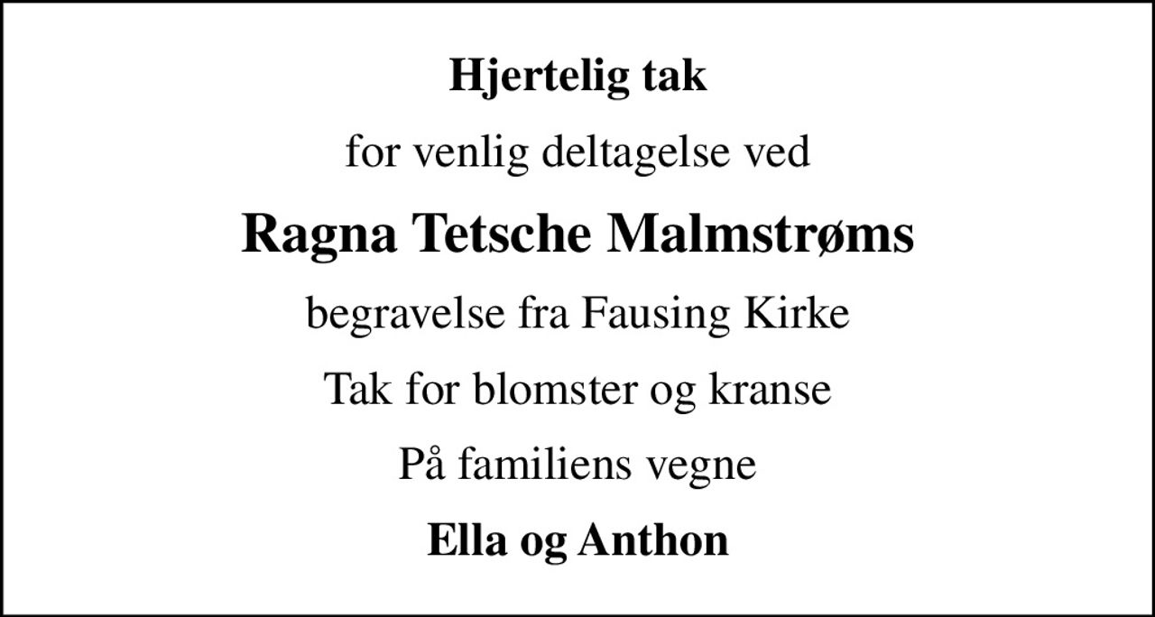 Hjertelig tak
for venlig deltagelse ved
Ragna Tetsche Malmstrøms
begravelse fra Fausing Kirke
Tak for blomster og kranse
På familiens vegne
Ella og Anthon