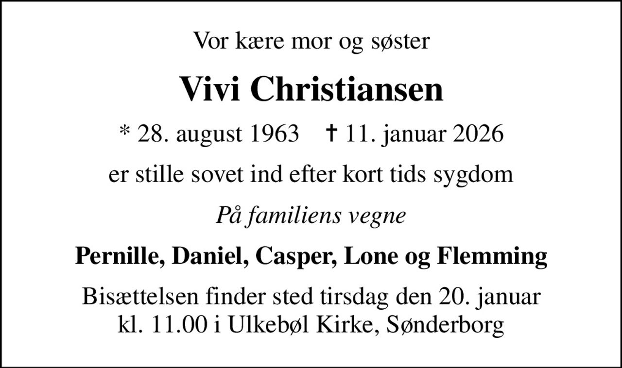 Vor kære mor og søster
Vivi Christiansen
* 28. august 1963    ✝ 11. januar 2026
er stille sovet ind efter kort tids sygdom
På familiens vegne
Pernille, Daniel, Casper, Lone og Flemming
Bisættelsen finder sted tirsdag den 20. januar kl. 11.00 i Ulkebøl Kirke, Sønderborg