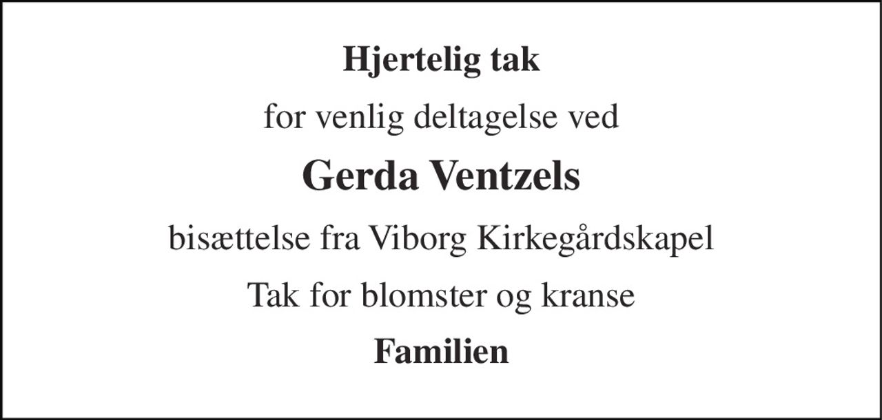 Hjertelig tak 
for venlig deltagelse ved 
Gerda Ventzels 
bisættelse fra Viborg Kirkegårdskapel 
Tak for blomster og kranse 
Familien