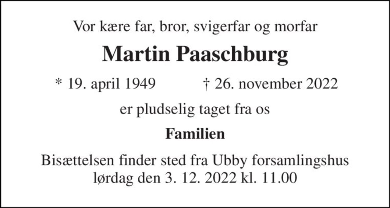 Vor kære far, bror, svigerfar og morfar 
Martin Paaschburg 
*​ 19. april 1949 
✝​ 26. november 2022​ 
er pludselig taget fra os 
Familien 
Bisættelsen finder sted fra Ubby forsamlingshus lørdag den 3. 12. 2022 kl. 11.00
