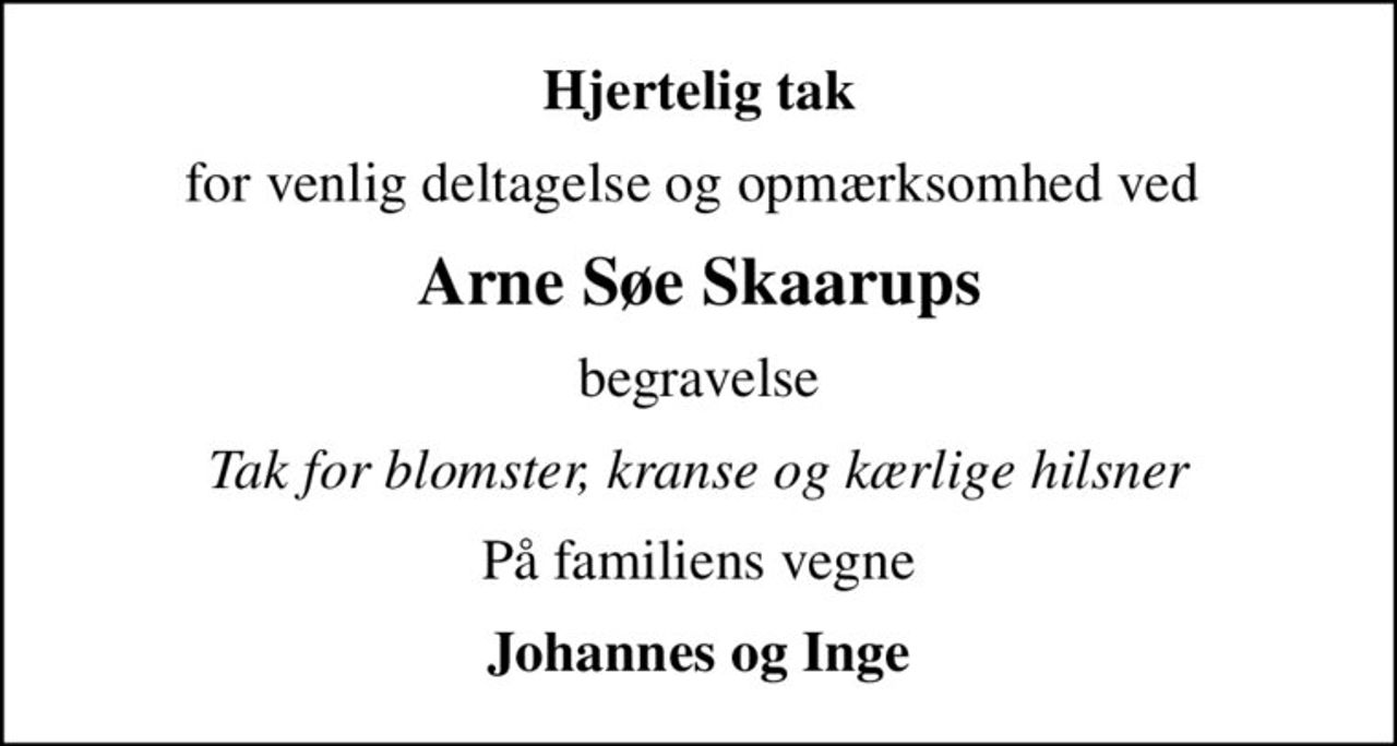Hjertelig tak
for venlig deltagelse og opmærksomhed ved 
Arne Søe Skaarups
begravelse
Tak for blomster, kranse og kærlige hilsner
På familiens vegne
Johannes og Inge
