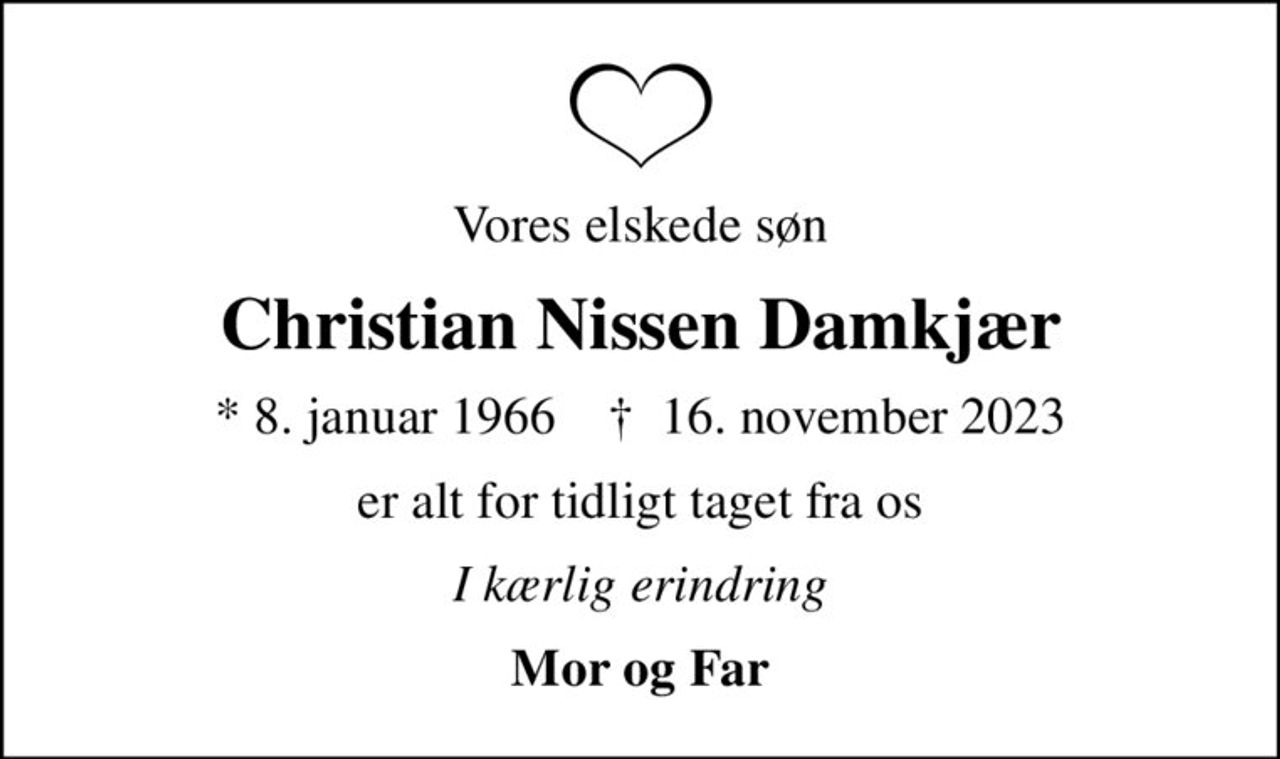 Vores elskede søn
Christian Nissen Damkjær
* 8. januar 1966    ✝ 16. november 2023
er alt for tidligt taget fra os
I kærlig erindring
Mor og Far