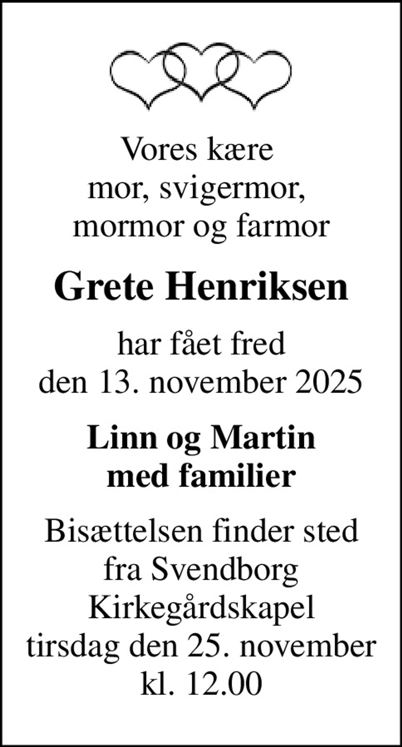 Vores kære  mor, svigermor,  mormor og farmor
Grete Henriksen
har fået fred den 13. november 2025
Linn og Martin med familier
Bisættelsen finder sted fra Svendborg Kirkegårdskapel tirsdag den 25. november kl. 12.00