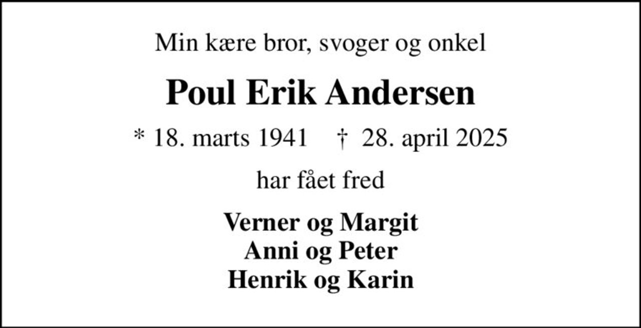 Min kære bror, svoger og onkel
Poul Erik Andersen
* 18. marts 1941    ✝ 28. april 2025
har fået fred
Verner og Margit Anni og Peter Henrik og Karin