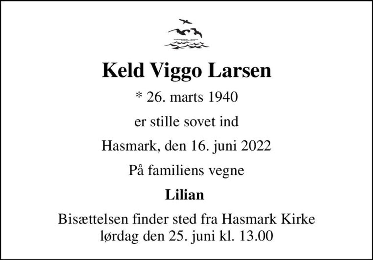 Keld Viggo Larsen
* 26. marts 1940
er stille sovet ind
Hasmark, den 16. juni 2022
På familiens vegne
Lilian 
Bisættelsen finder sted fra Hasmark Kirke  lørdag den 25. juni kl. 13.00
