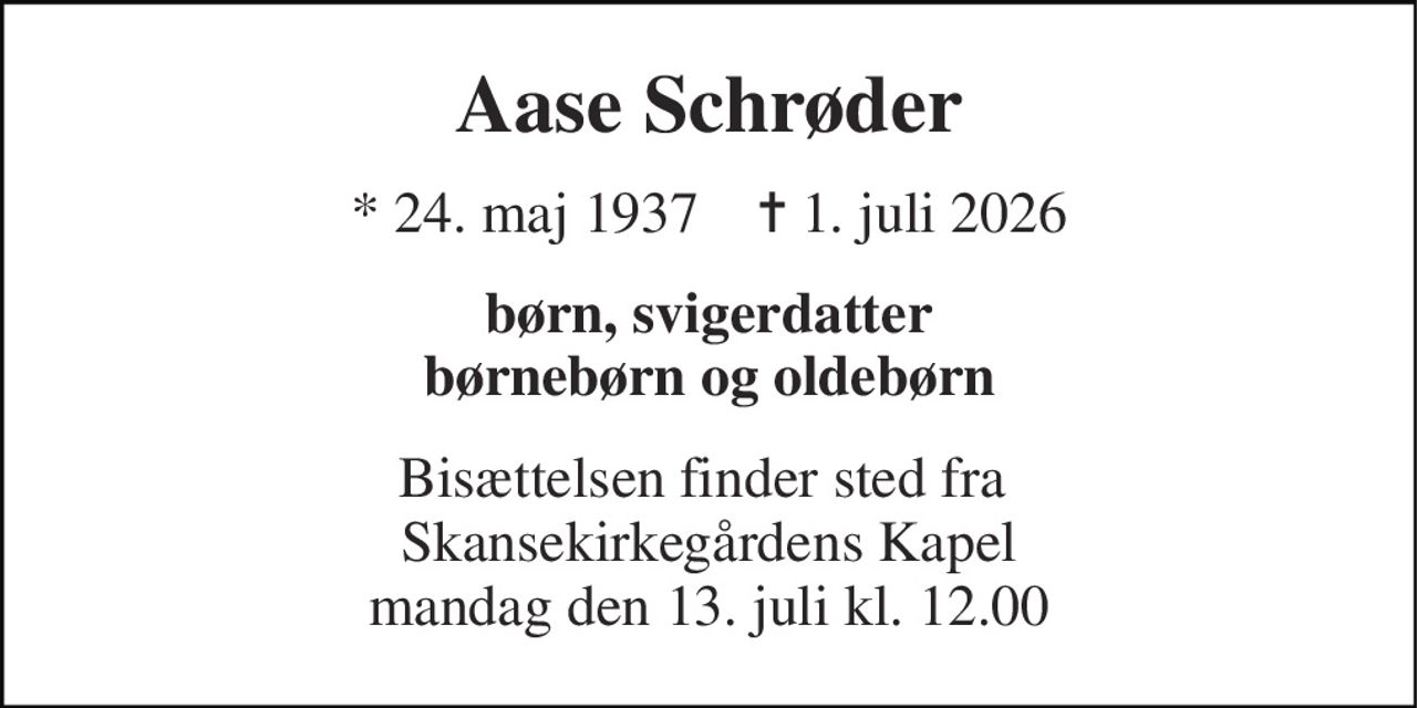 Aase Schrøder 
* 24. maj 1937    ✝ 1. juli 2026 
børn, svigerdatter børnebørn og oldebørn 
Bisættelsen finder sted fra  Skansekirkegårdens Kapel mandag den 13. juli kl. 12.00