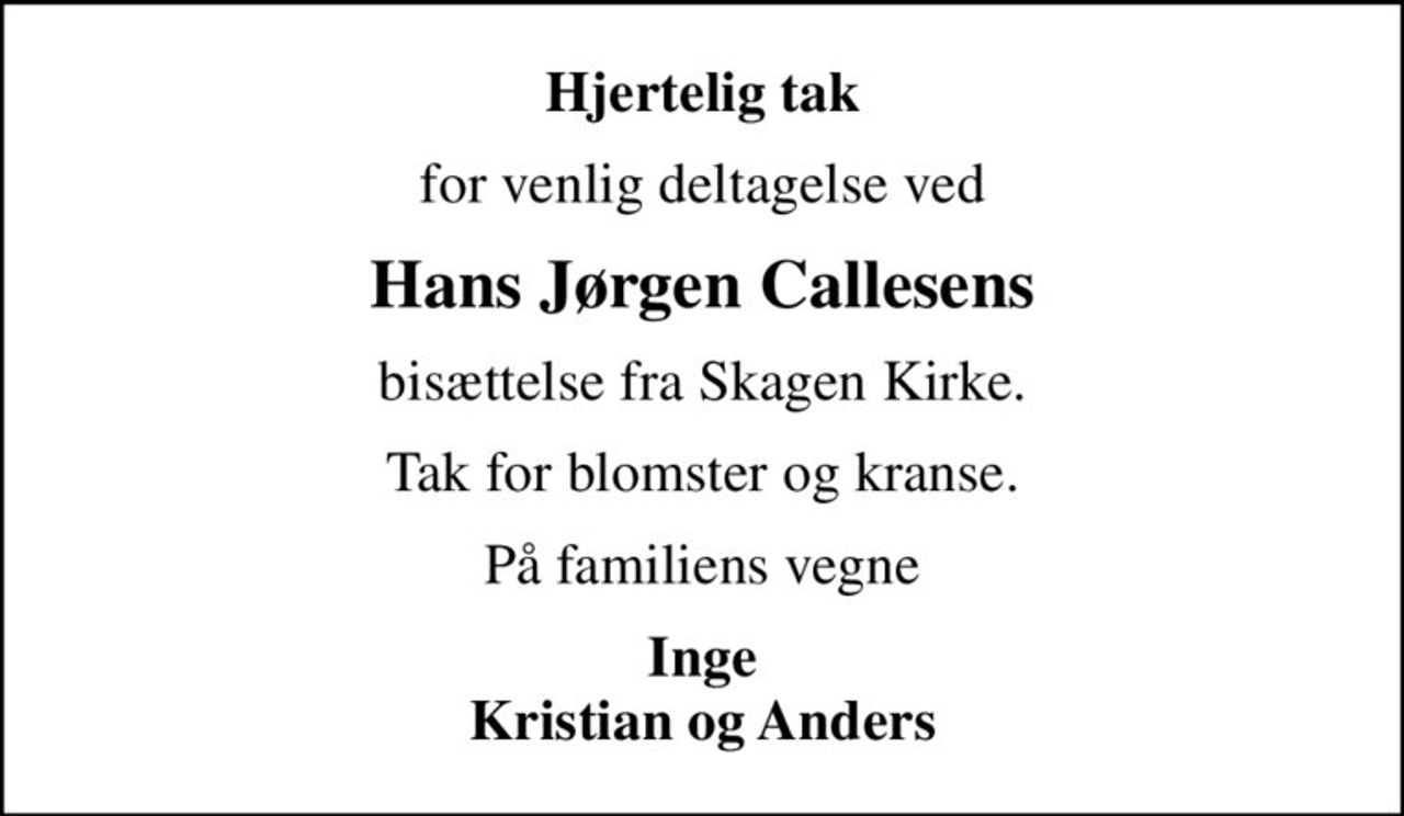 Hjertelig tak
for venlig deltagelse ved
Hans Jørgen Callesens
bisættelse fra Skagen Kirke.
Tak for blomster og kranse.
På familiens vegne
Inge Kristian og Anders