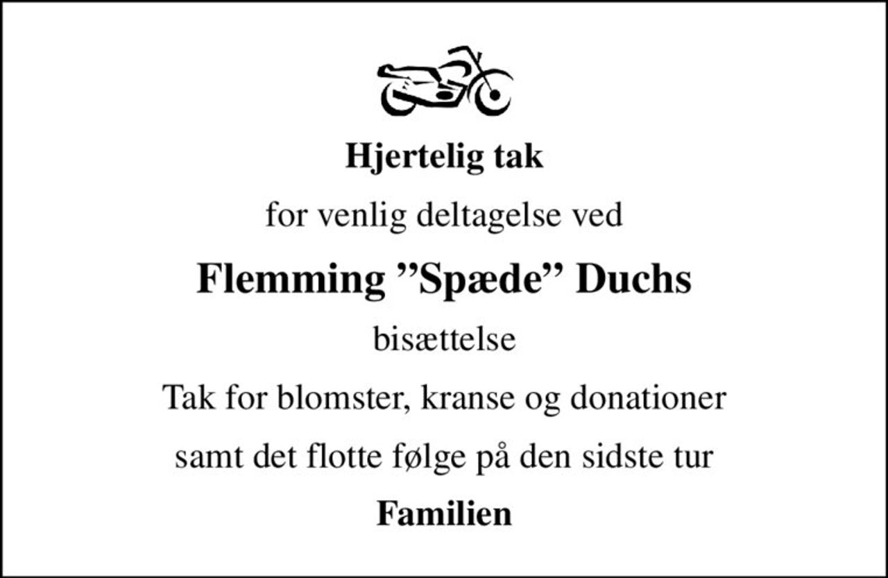 Hjertelig tak
for venlig deltagelse ved
Flemming Spæde Duchs
bisættelse
Tak for blomster, kranse og donationer
samt det flotte følge på den sidste tur
Familien
