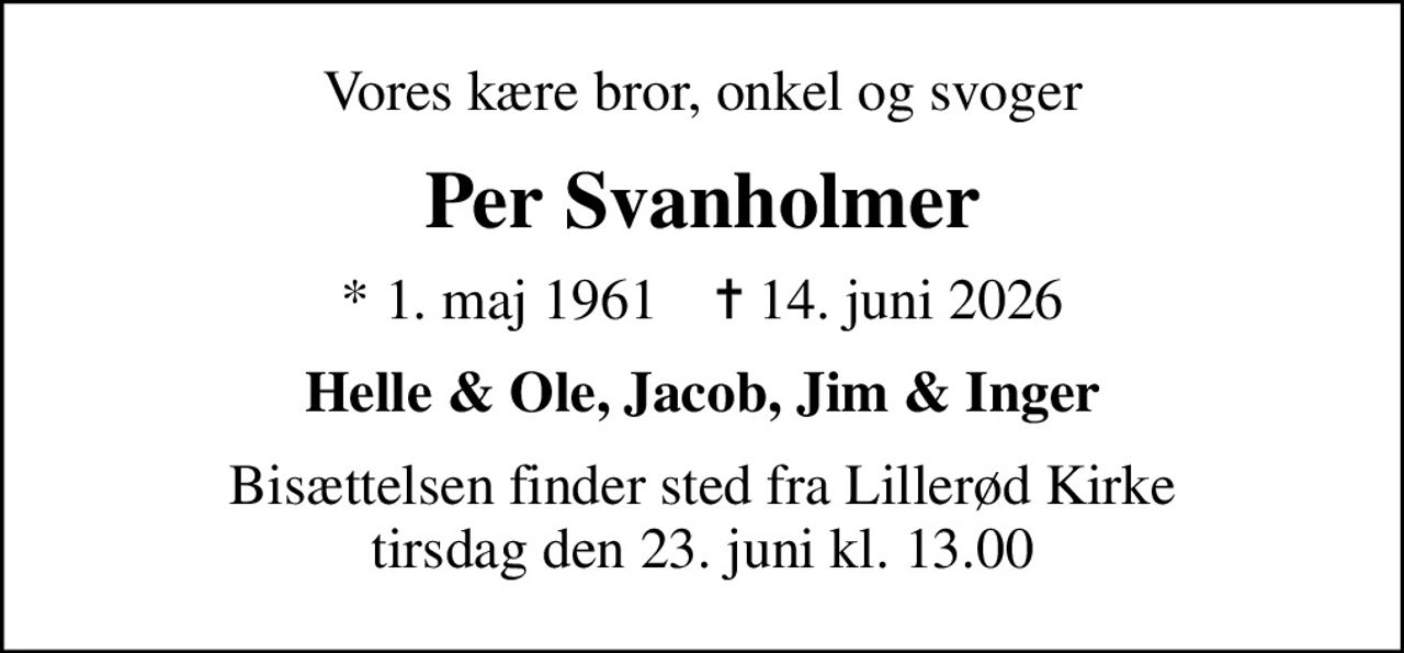 Vores kære bror, onkel og svoger
Per Svanholmer
* 1. maj 1961    ✝ 14. juni 2026
Helle & Ole, Jacob, Jim & Inger
Bisættelsen finder sted fra Lillerød Kirke  tirsdag den 23. juni kl. 13.00