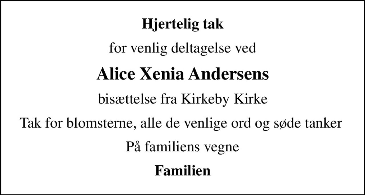 Hjertelig tak
for venlig deltagelse ved
Alice Xenia Andersens
bisættelse fra Kirkeby Kirke
Tak for blomsterne, alle de venlige ord og søde tanker 
På familiens vegne
Familien