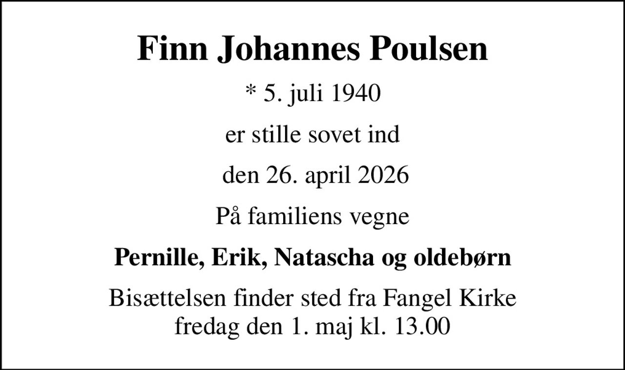 Finn Johannes Poulsen
* 5. juli 1940
er stille sovet ind
 den 26. april 2026
På familiens vegne
Pernille, Erik, Natascha og oldebørn
Bisættelsen finder sted fra Fangel Kirke  fredag den 1. maj kl. 13.00