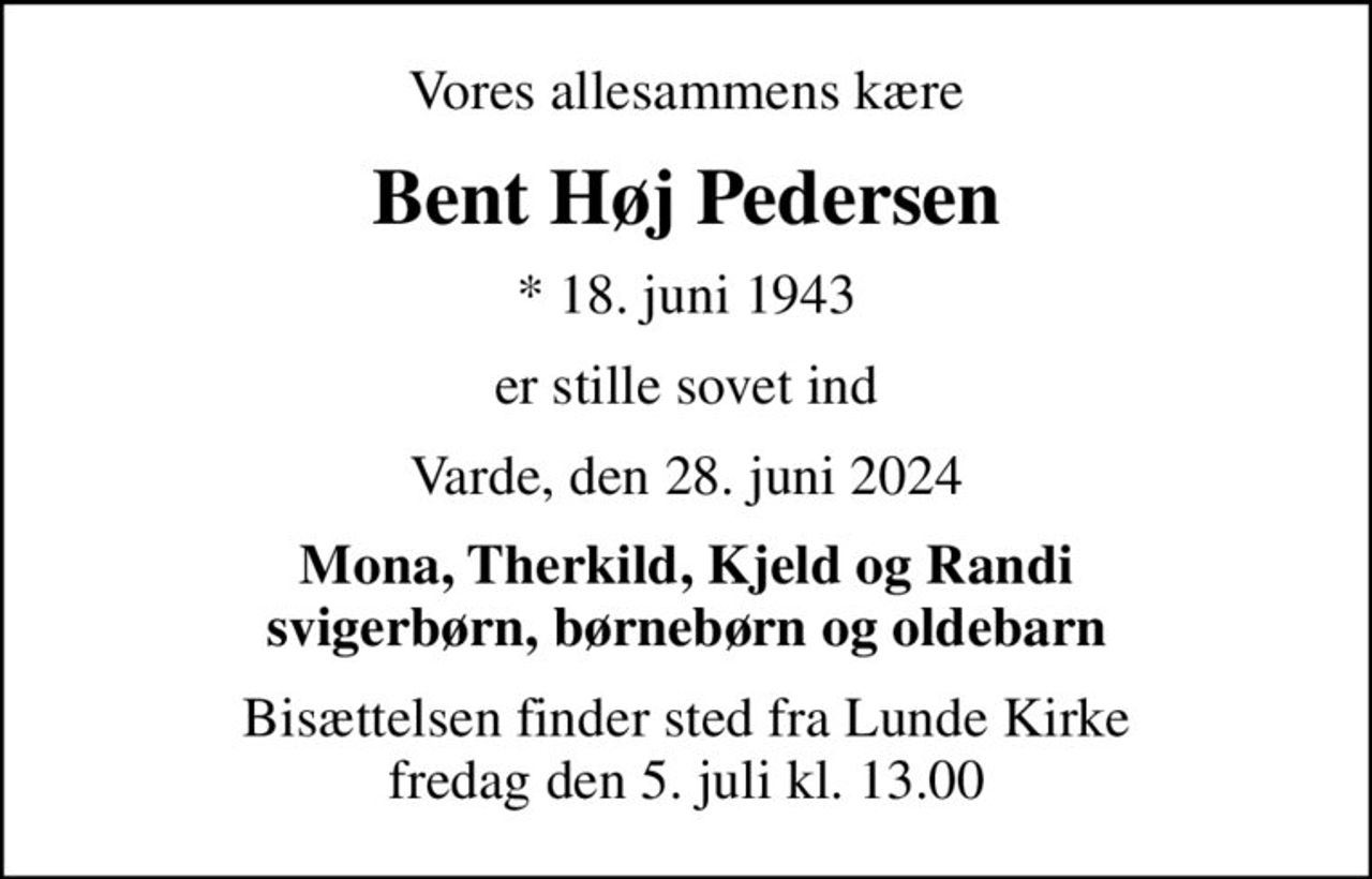 Vores allesammens kære
Bent Høj Pedersen
* 18. juni 1943
er stille sovet ind
Varde, den 28. juni 2024
Mona, Therkild, Kjeld og Randi svigerbørn, børnebørn og oldebarn
Bisættelsen finder sted fra Lunde Kirke  fredag den 5. juli kl. 13.00
