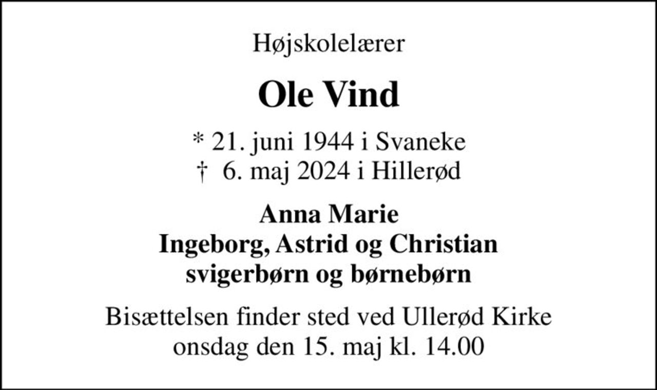 Højskolelærer
Ole Vind
* 21. juni 1944 i Svaneke
						✝ 6. maj 2024 i Hillerød
Anna Marie Ingeborg, Astrid og Christian svigerbørn og børnebørn
Bisættelsen finder sted ved Ullerød Kirke  onsdag den 15. maj kl. 14.00