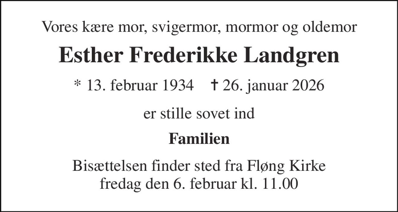 Vores kære mor, svigermor, mormor og oldemor 
Esther Frederikke Landgren 
* 13. februar 1934    ✝ 26. januar 2026 
er stille sovet ind 
Familien 
Bisættelsen finder sted fra Fløng Kirke fredag den 6. februar kl. 11.00