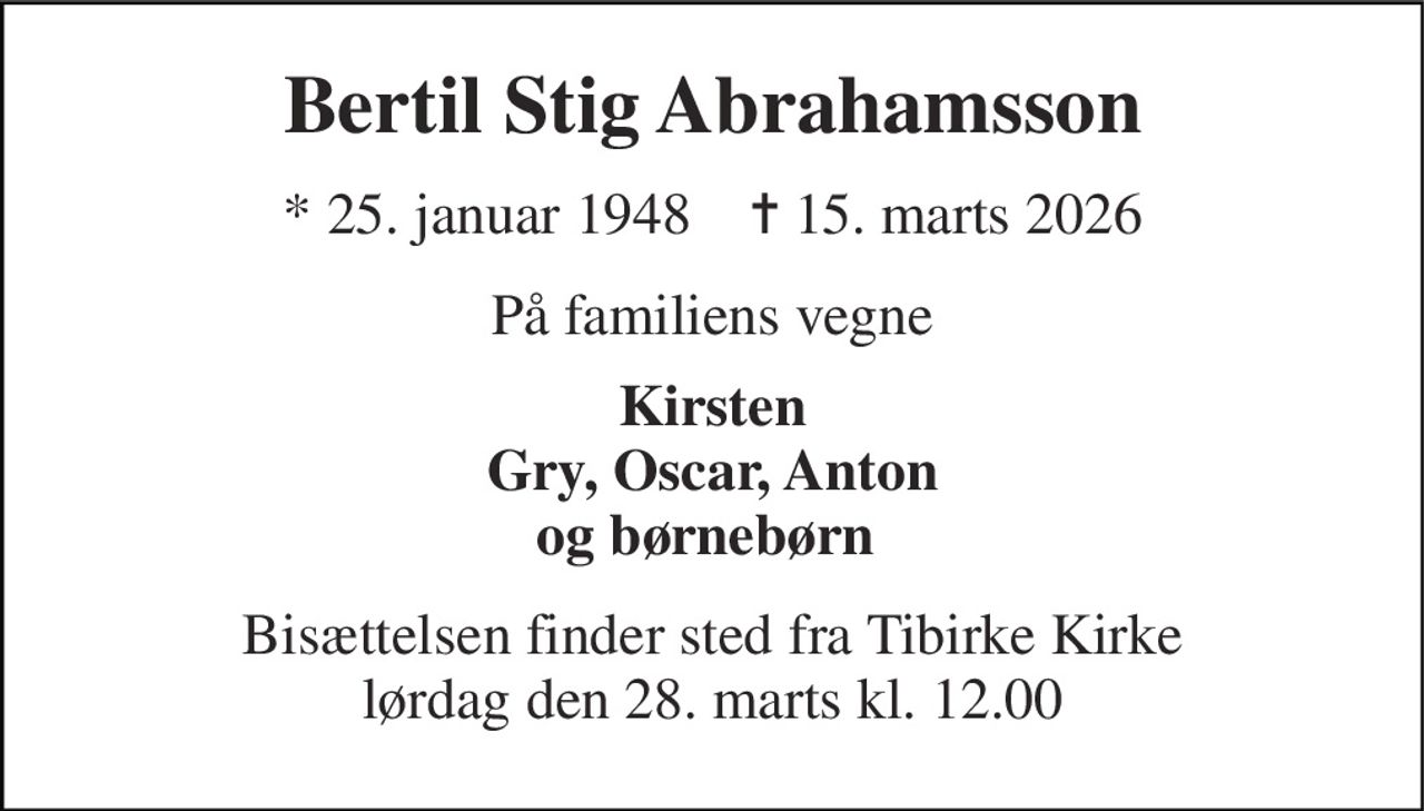 Bertil Stig Abrahamsson 
* 25. januar 1948    ✝ 15. marts 2026 
På familiens vegne 
Kirsten Gry, Oscar, Anton og børnebørn  
Bisættelsen finder sted fra Tibirke Kirke lørdag den 28. marts kl. 12.00