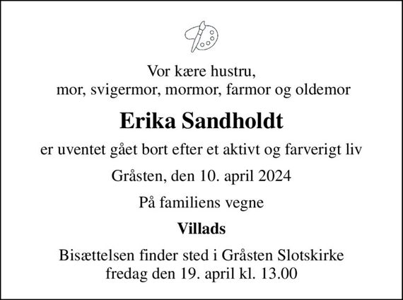 Vor kære hustru,  mor, svigermor, mormor, farmor og oldemor
Erika Sandholdt
er uventet gået bort efter et aktivt og farverigt liv
Gråsten, den 10. april 2024
På familiens vegne
Villads
Bisættelsen finder sted i Gråsten Slotskirke  fredag den 19. april kl. 13.00