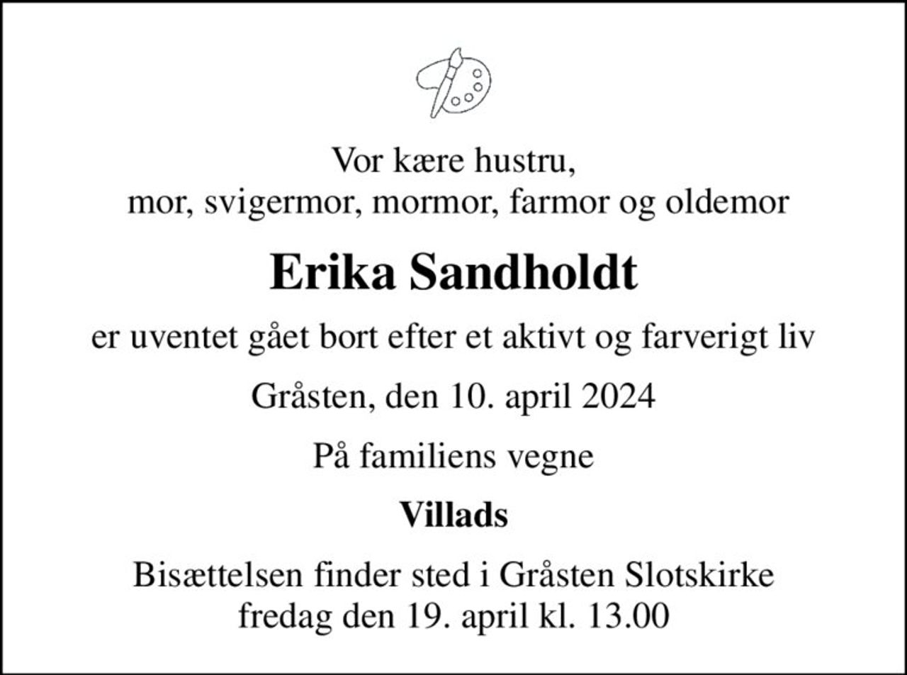 Vor kære hustru,  mor, svigermor, mormor, farmor og oldemor
Erika Sandholdt
er uventet gået bort efter et aktivt og farverigt liv
Gråsten, den 10. april 2024
På familiens vegne
Villads
Bisættelsen finder sted i Gråsten Slotskirke  fredag den 19. april kl. 13.00