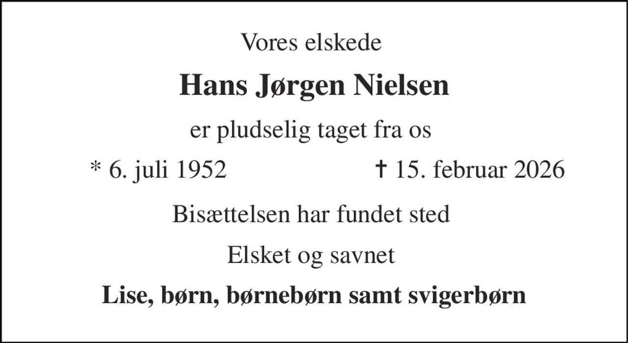 Vores elskede  
Hans Jørgen Nielsen 
er pludselig taget fra os  
*​ 6. juli 1952​ 
✝​ 15. februar 2026​ 
Bisættelsen har fundet sted  
Elsket og savnet  
Lise, børn, børnebørn samt svigerbørn