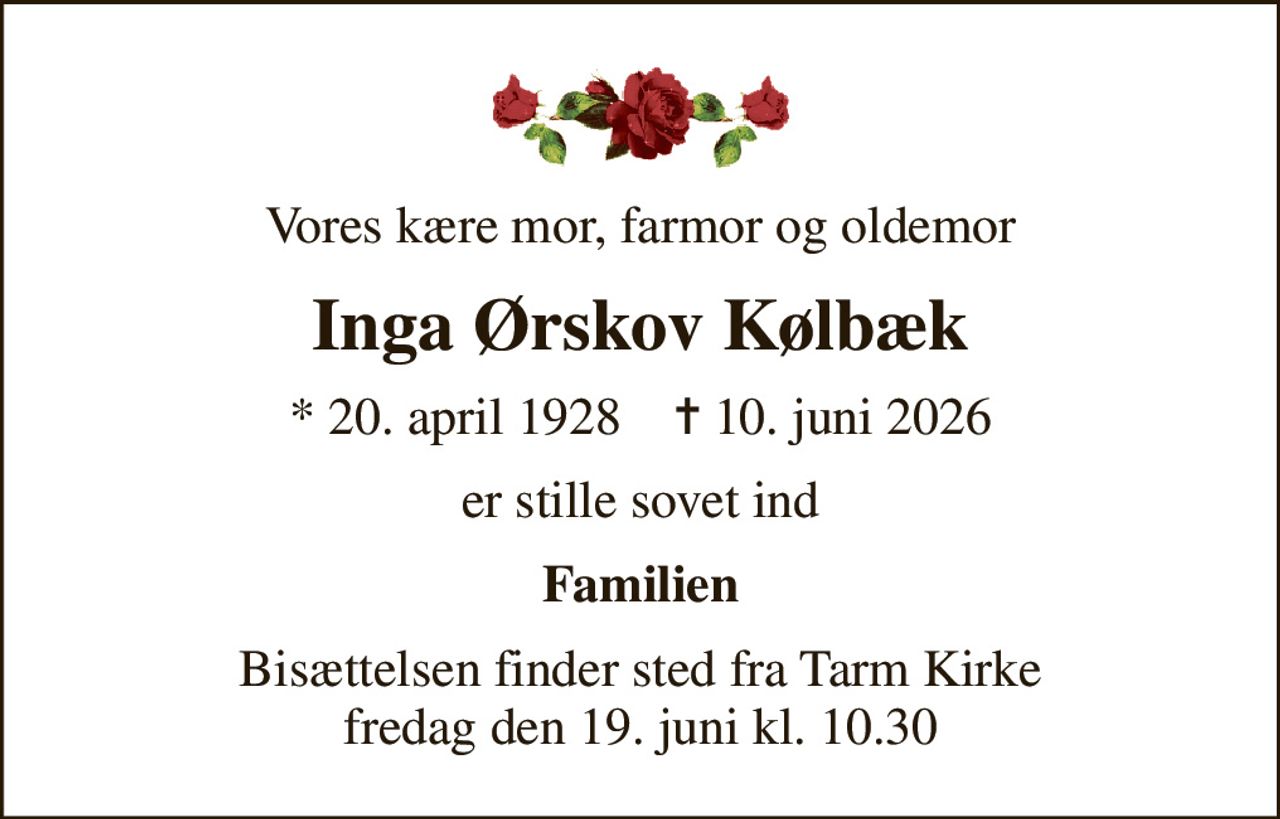 Vores kære mor, farmor og oldemor
Inga Ørskov Kølbæk
* 20. april 1928    ✝ 10. juni 2026
er stille sovet ind
Familien
Bisættelsen finder sted fra Tarm Kirke  fredag den 19. juni kl. 10.30