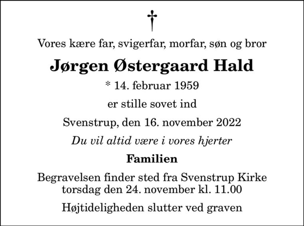 Vores kære far, svigerfar, morfar, søn og bror
Jørgen Østergaard Hald
* 14. februar 1959
er stille sovet ind
Svenstrup, den 16. november 2022
Du vil altid være i vores hjerter
Familien
Begravelsen finder sted fra Svenstrup Kirke  torsdag den 24. november kl. 11.00  Højtideligheden slutter ved graven