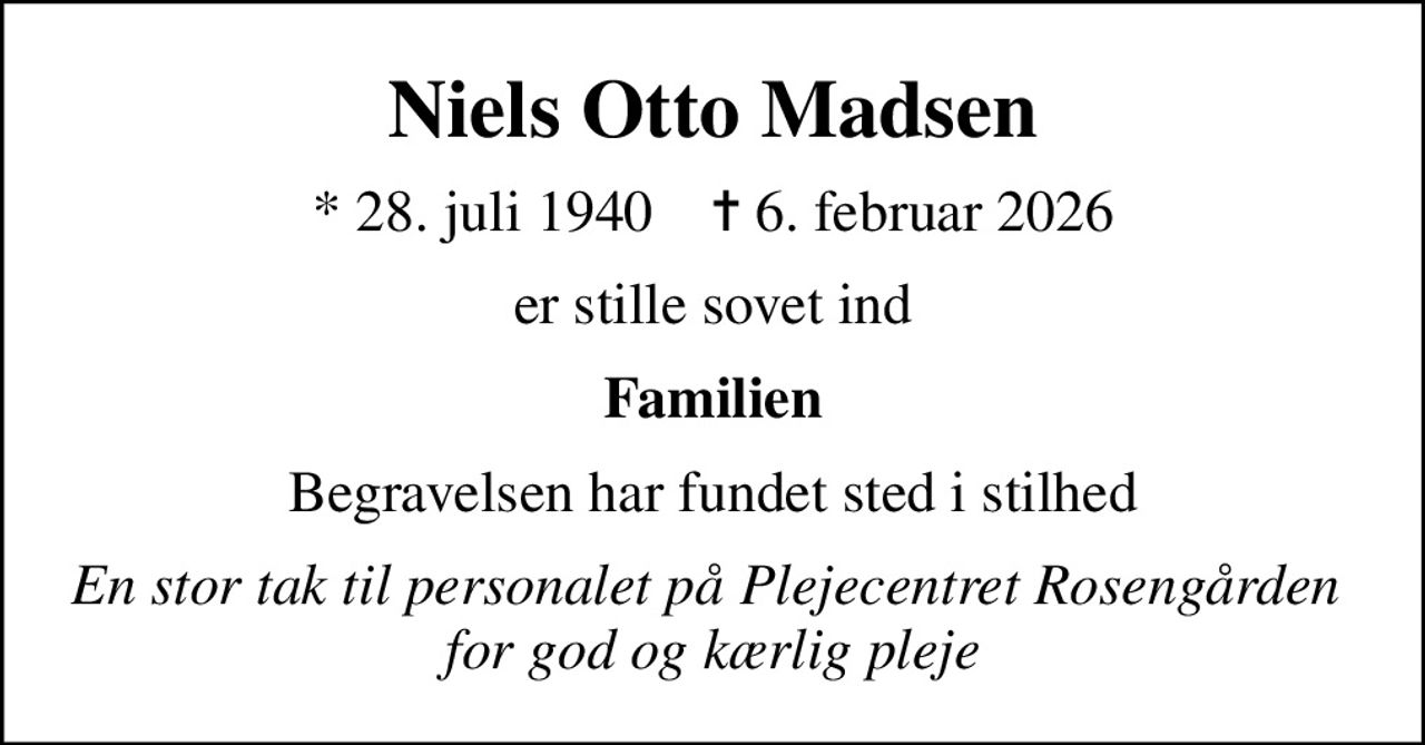 Niels Otto Madsen
* 28. juli 1940    ✝ 6. februar 2026
er stille sovet ind
Familien
Begravelsen har fundet sted i stilhed
En stor tak til personalet på Plejecentret Rosengården  for god og kærlig pleje
