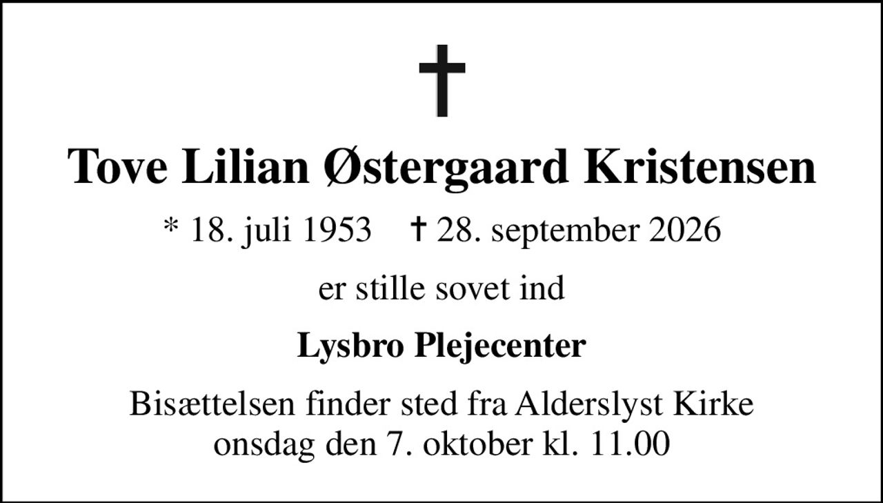 Tove Lilian Østergaard Kristensen
* 18. juli 1953    ✝ 28. september 2026
er stille sovet ind
Lysbro Plejecenter
Bisættelsen finder sted fra Alderslyst Kirke  onsdag den 7. oktober kl. 11.00