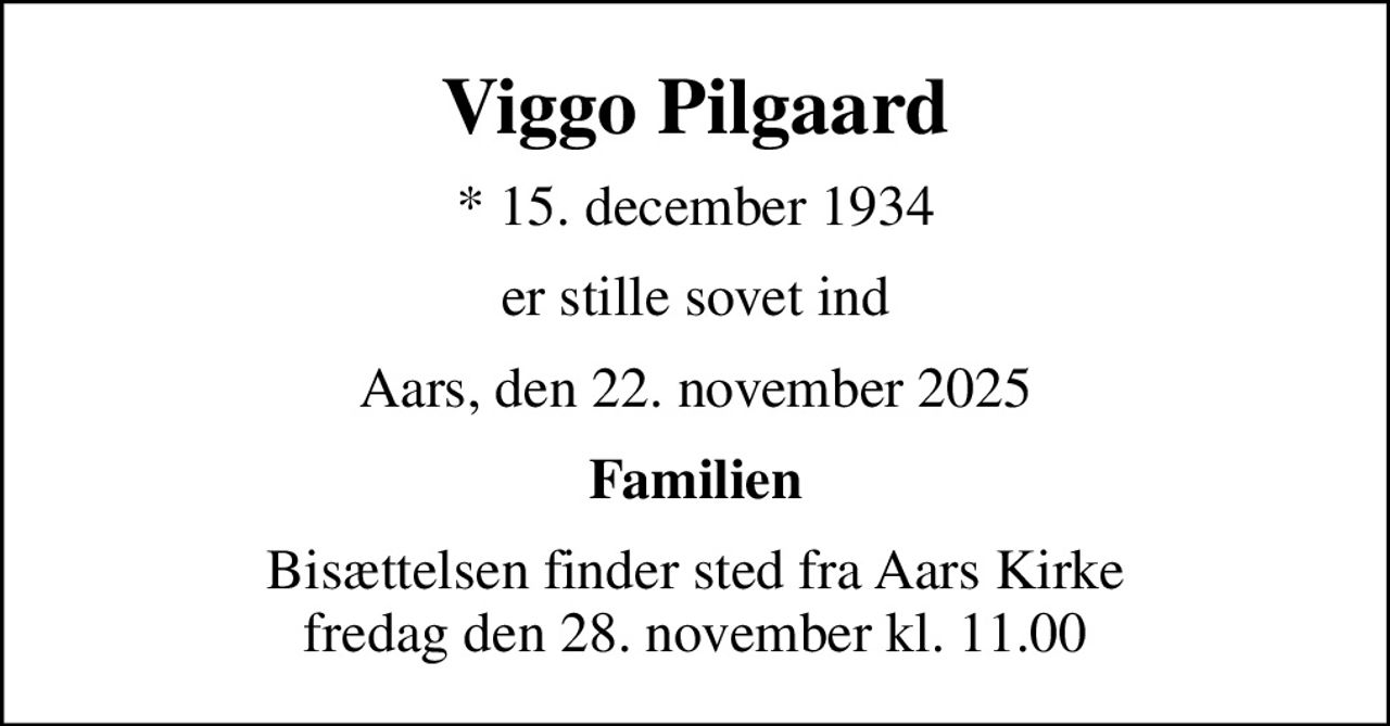 Viggo Pilgaard
* 15. december 1934
er stille sovet ind
Aars, den 22. november 2025
Familien
Bisættelsen finder sted fra Aars Kirke  fredag den 28. november kl. 11.00