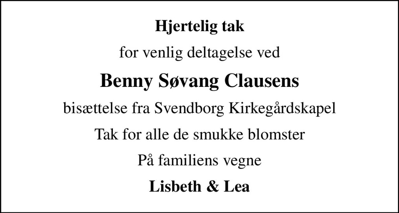 Hjertelig tak
for venlig deltagelse ved
Benny Søvang Clausens
bisættelse fra Svendborg Kirkegårdskapel
Tak for alle de smukke blomster
På familiens vegne
Lisbeth & Lea
