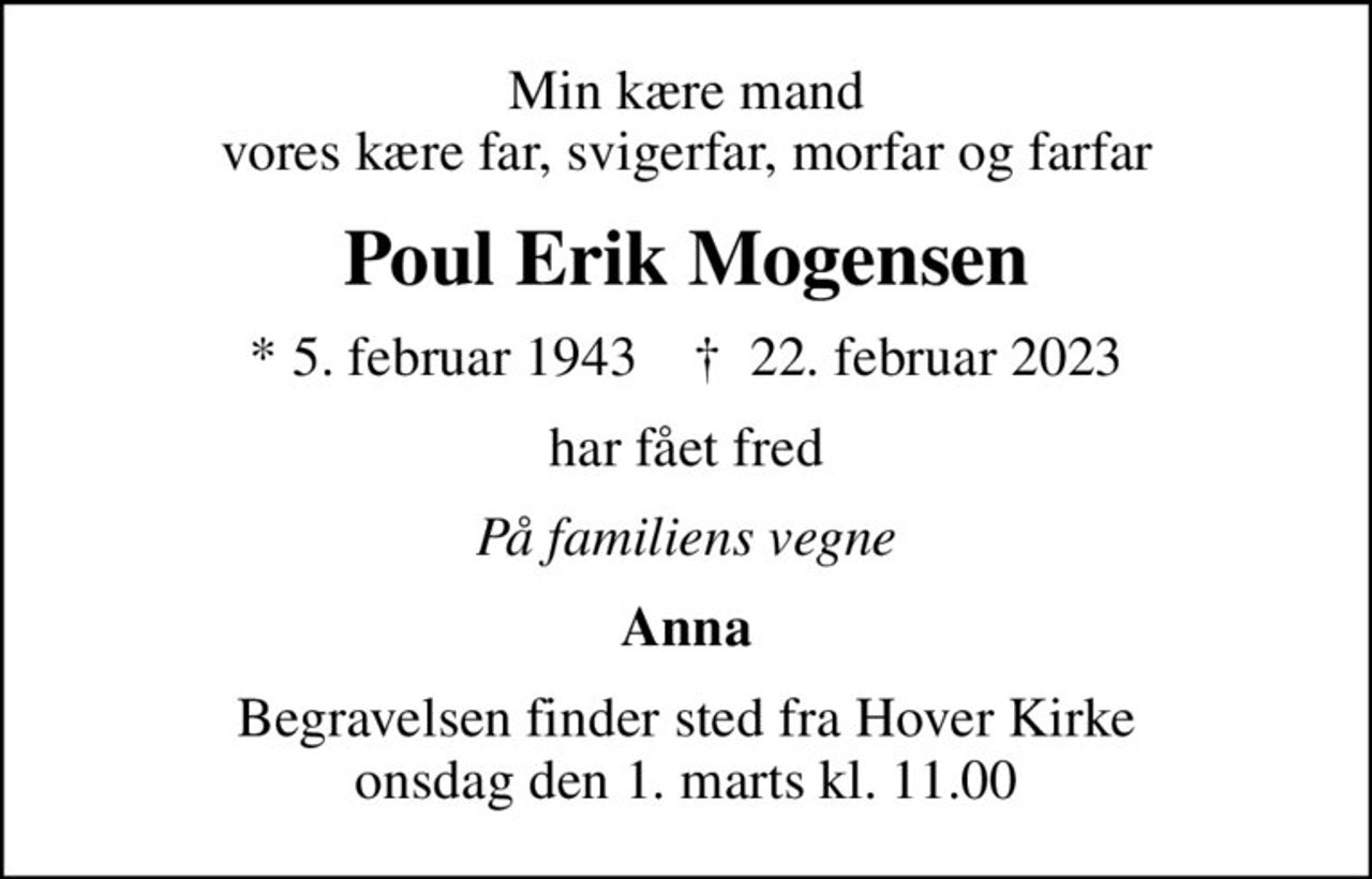 Min kære mand vores kære far, svigerfar, morfar og farfar
Poul Erik Mogensen
* 5. februar 1943    ✝ 22. februar 2023
har fået fred
På familiens vegne
Anna
Begravelsen finder sted fra Hover Kirke  onsdag den 1. marts kl. 11.00