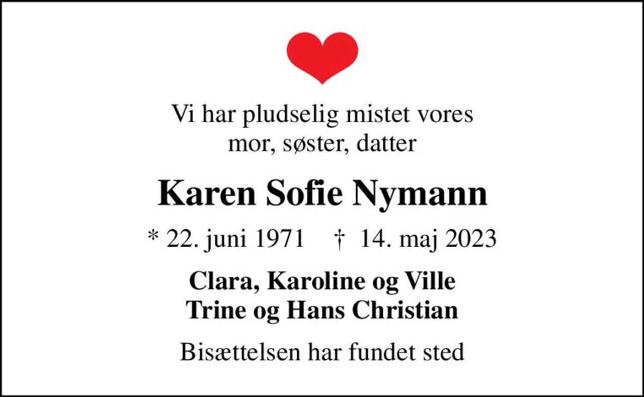Vi har pludselig mistet vores mor, søster, datter
Karen Sofie Nymann
* 22. juni 1971    ✝ 14. maj 2023
Clara, Karoline og Ville Trine og Hans Christian
Bisættelsen har fundet sted