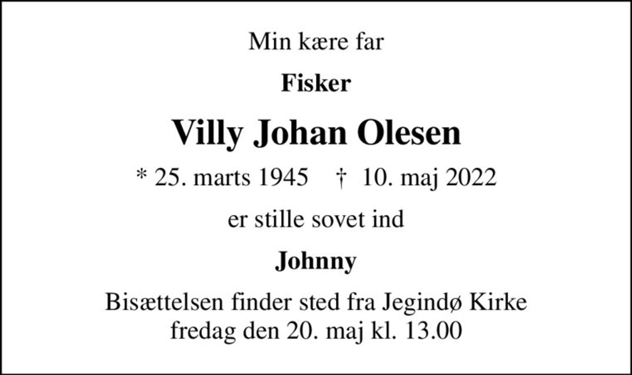 Min kære far
Fisker
Villy Johan Olesen
* 25. marts 1945    ✝ 10. maj 2022
er stille sovet ind
Johnny
Bisættelsen finder sted fra Jegindø Kirke  fredag den 20. maj kl. 13.00