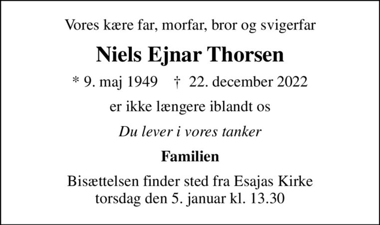 Vores kære far, morfar, bror og svigerfar
Niels Ejnar Thorsen
* 9. maj 1949    ✝ 22. december 2022
er ikke længere iblandt os
Du lever i vores tanker
Familien
Bisættelsen finder sted fra Esajas Kirke  torsdag den 5. januar kl. 13.30