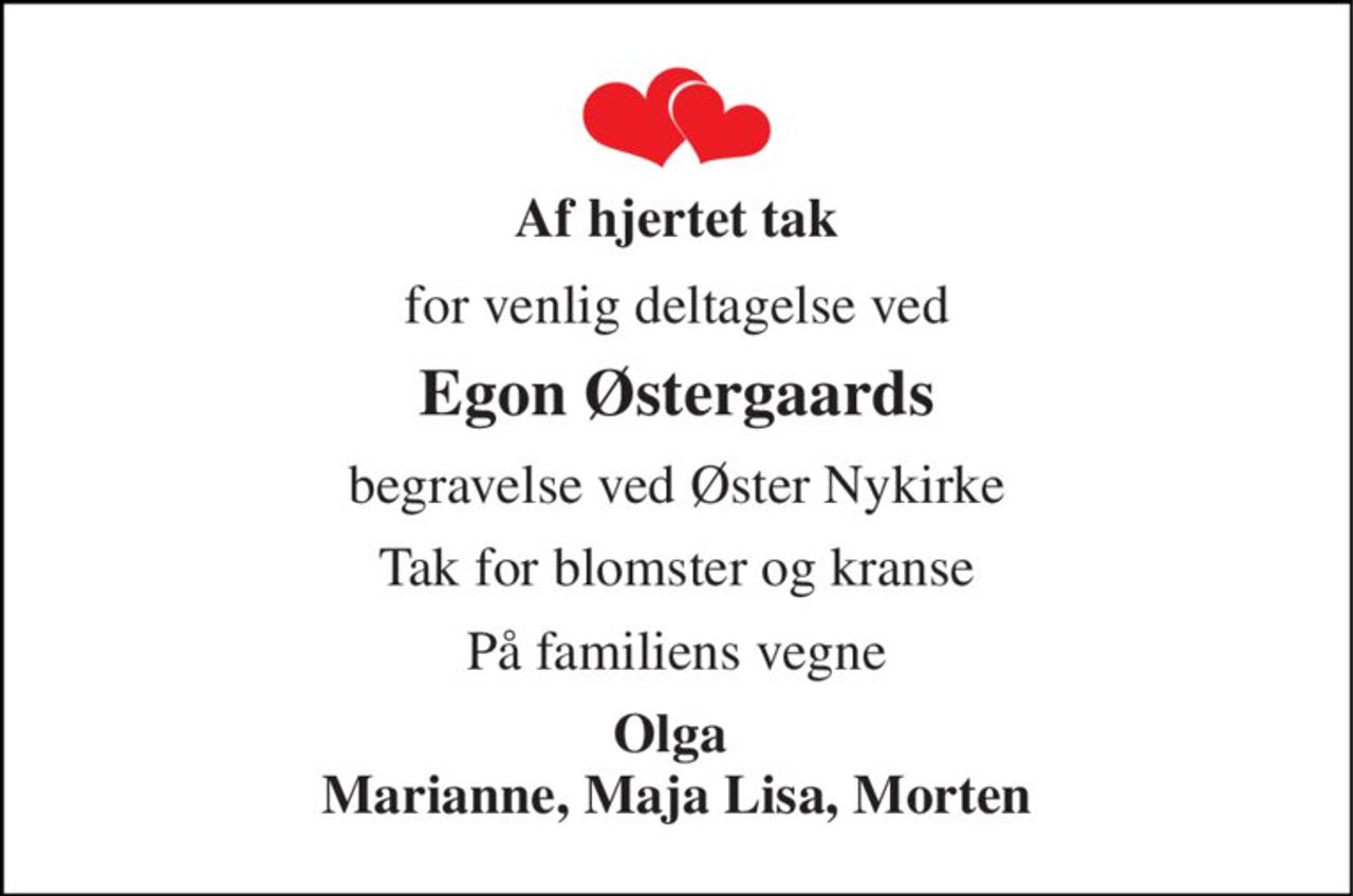 Af hjertet tak 
for venlig deltagelse ved 
Egon Østergaards 
begravelse ved Øster Nykirke 
Tak for blomster og kranse 
På familiens vegne 
Olga  Marianne, Maja Lisa, Morten