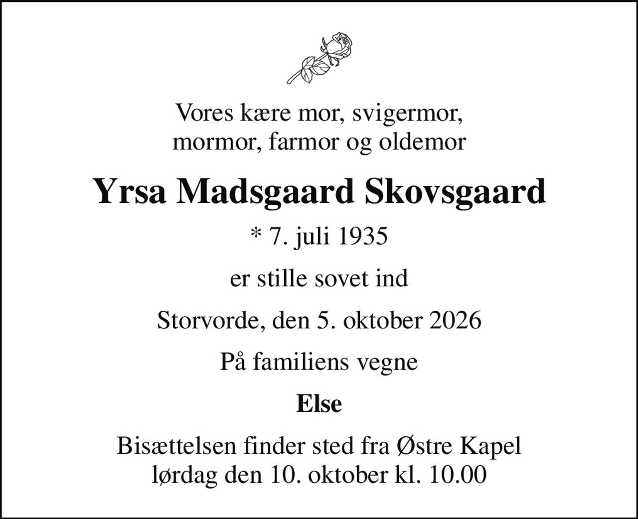 Vores kære mor, svigermor, mormor, farmor og oldemor
Yrsa Madsgaard Skovsgaard
* 7. juli 1935
er stille sovet ind
Storvorde, den 5. oktober 2026
På familiens vegne
Else
Bisættelsen finder sted fra Østre Kapel  lørdag den 10. oktober kl. 10.00