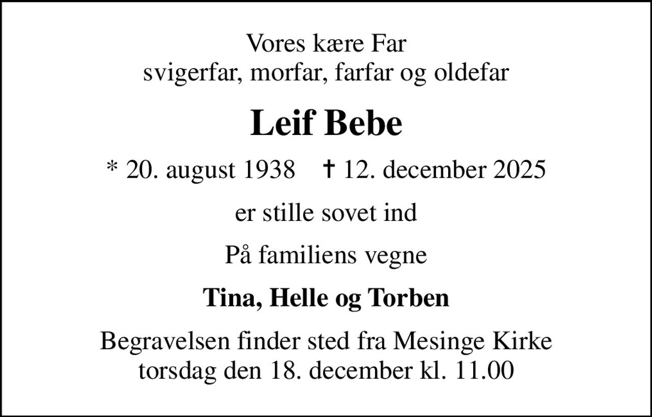 Vores kære Far svigerfar, morfar, farfar og oldefar
Leif Bebe
* 20. august 1938    ✝ 12. december 2025
er stille sovet ind
På familiens vegne
Tina, Helle og Torben
Begravelsen finder sted fra Mesinge Kirke  torsdag den 18. december kl. 11.00