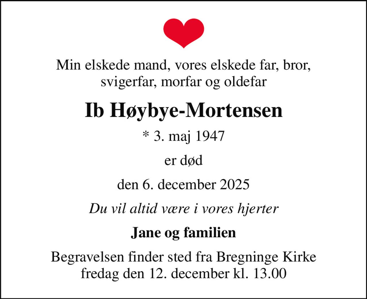 Min elskede mand, vores elskede far, bror, svigerfar, morfar og oldefar
Ib Høybye-Mortensen
* 3. maj 1947
er død
den 6. december 2025
Du vil altid være i vores hjerter
Jane og familien
Begravelsen finder sted fra Bregninge Kirke  fredag den 12. december kl. 13.00