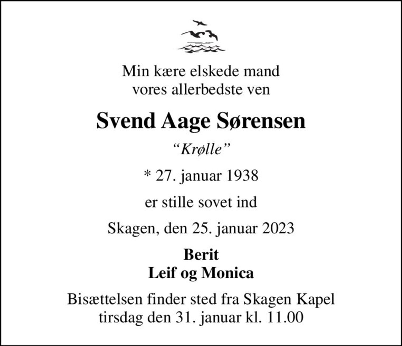 Min kære elskede mand vores allerbedste ven
Svend Aage Sørensen
Krølle
* 27. januar 1938
er stille sovet ind
Skagen, den 25. januar 2023
Berit Leif og Monica
Bisættelsen finder sted fra Skagen Kapel  tirsdag den 31. januar kl. 11.00