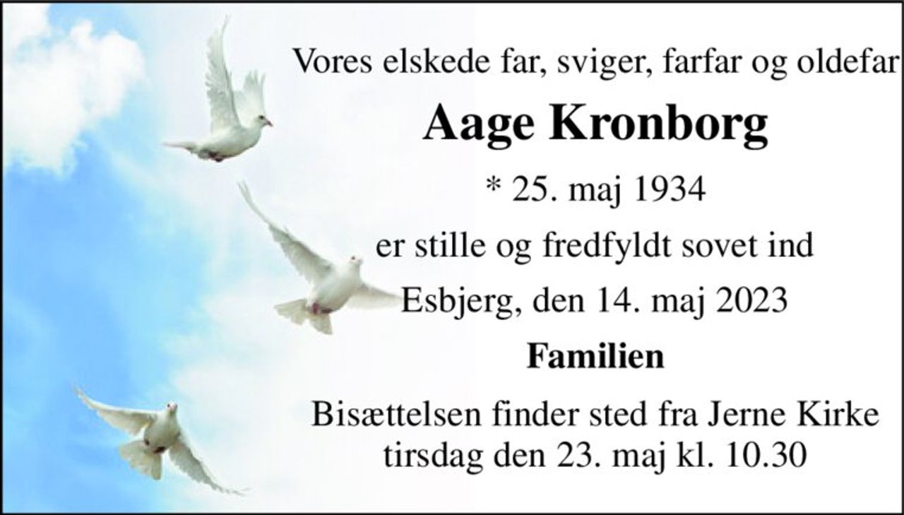 Vores elskede far, sviger, farfar og oldefar 
Aage Kronborg 
*​ 25. maj 1934 
er stille og fredfyldt sovet ind 
Esbjerg, den 14. maj 2023 
Familien 
Bisættelsen finder sted fra Jerne Kirke tirsdag den 23. maj kl. 10.30
