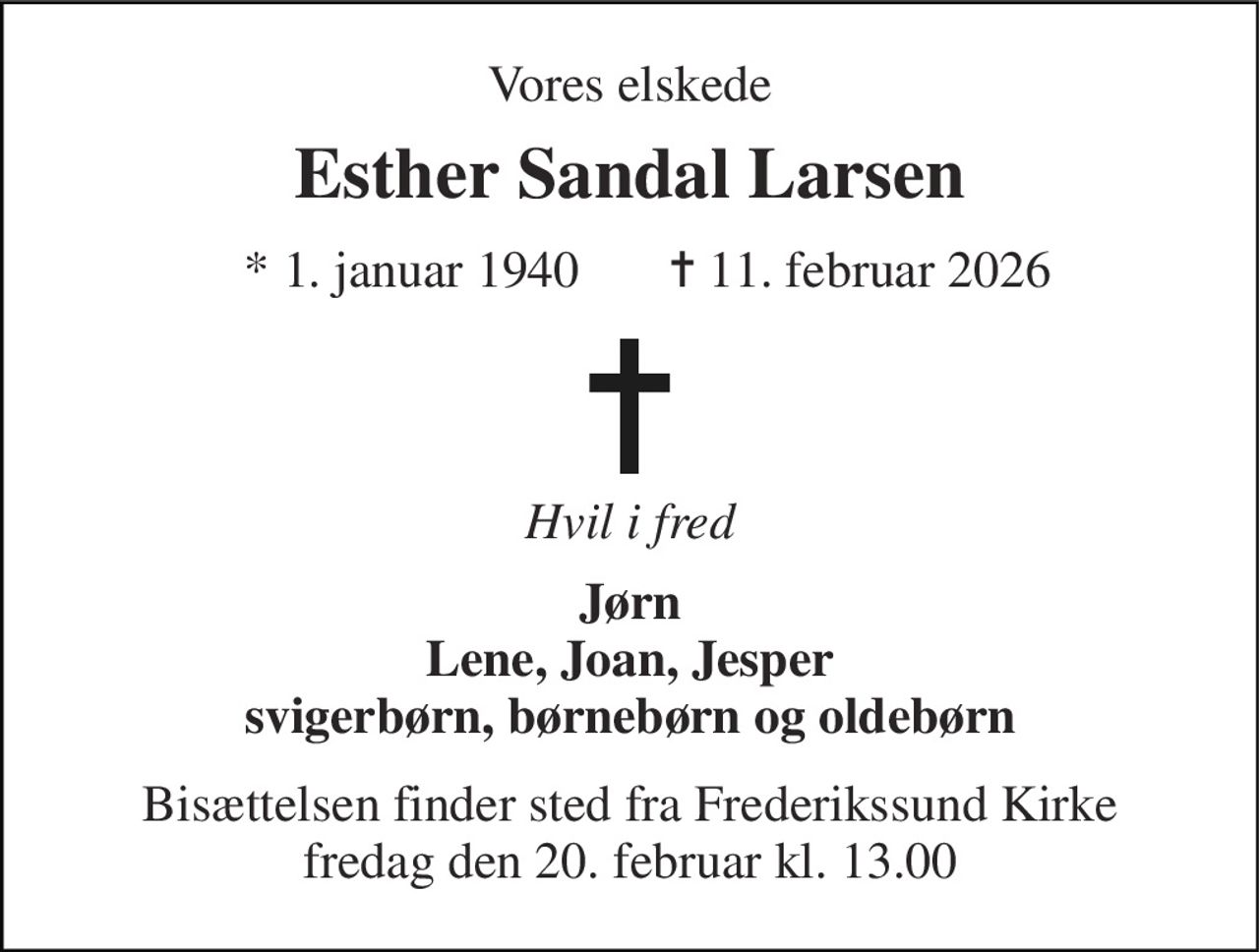 Vores elskede 
Esther Sandal Larsen 
*​ 1. januar 1940​       ✝​ 11. februar 2026 
Hvil i fred 
Jørn Lene, Joan, Jesper svigerbørn, børnebørn og oldebørn 
Bisættelsen finder sted fra Frederikssund Kirke fredag den 20. februar kl. 13.00