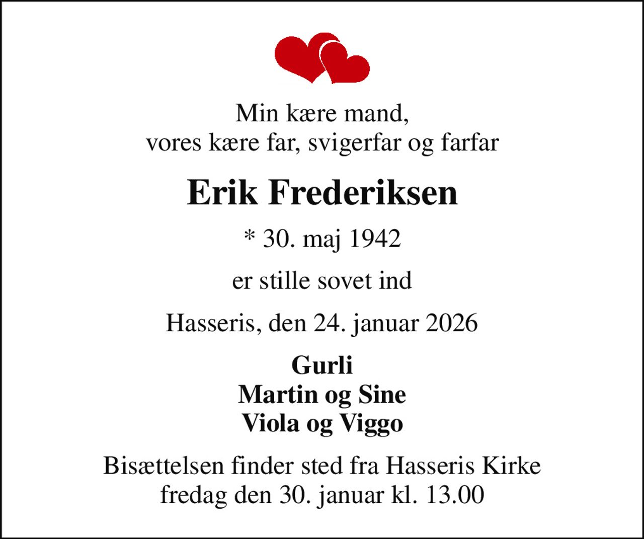 Min kære mand, vores kære far, svigerfar og farfar
Erik Frederiksen
* 30. maj 1942
er stille sovet ind
Hasseris, den 24. januar 2026
Gurli Martin og Sine Viola og Viggo
Bisættelsen finder sted fra Hasseris Kirke  fredag den 30. januar kl. 13.00