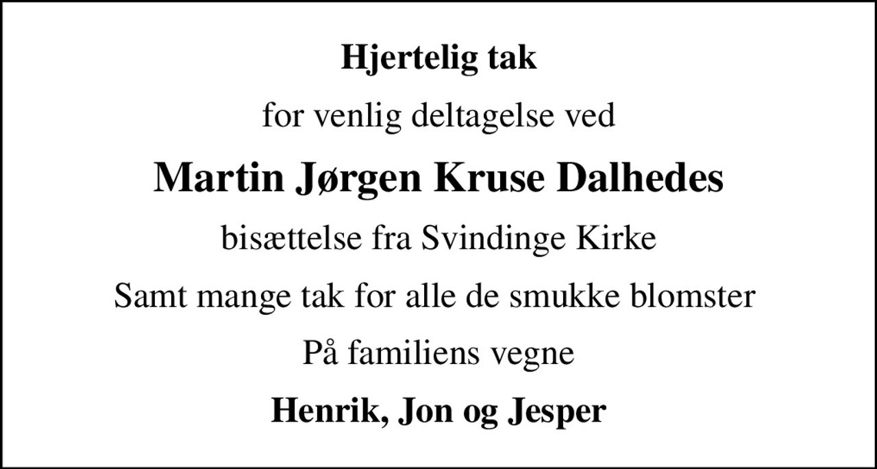 Hjertelig tak
for venlig deltagelse ved
Martin Jørgen Kruse Dalhedes
bisættelse fra Svindinge Kirke
Samt mange tak for alle de smukke blomster 
På familiens vegne
Henrik, Jon og Jesper